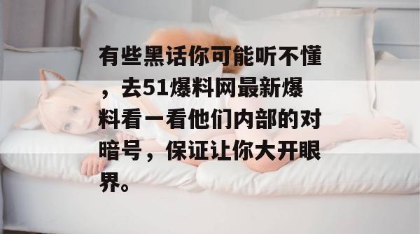 有些黑话你可能听不懂，去51爆料网最新爆料看一看他们内部的对暗号，保证让你大开眼界。