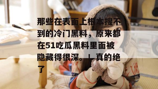 那些在表面上根本搜不到的冷门黑料，原来都在51吃瓜黑料里面被隐藏得很深。！真的绝了