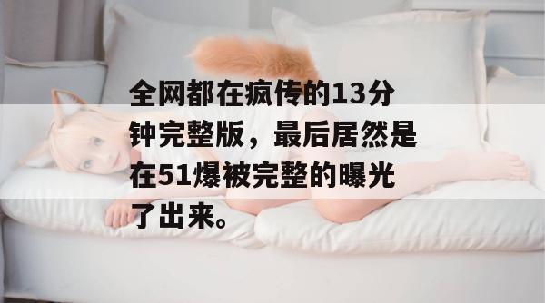 全网都在疯传的13分钟完整版，最后居然是在51爆被完整的曝光了出来。