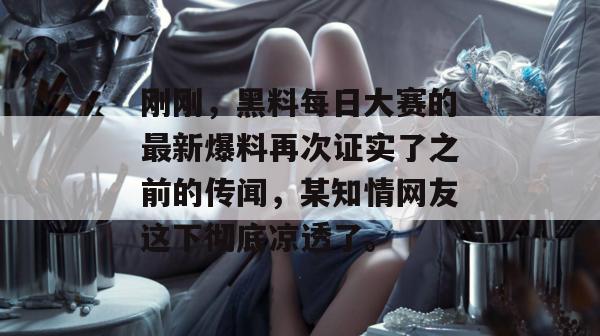 刚刚,黑料每日大赛的最新爆料再次证实了之前的传闻,某知情网友这下彻底凉透了。