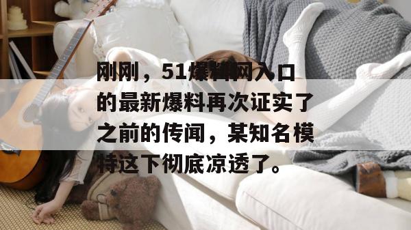 刚刚，51爆料网入口的最新爆料再次证实了之前的传闻，某知名模特这下彻底凉透了。