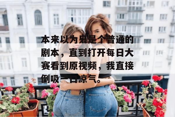 本来以为只是个普通的剧本，直到打开每日大赛看到原视频，我直接倒吸一口凉气。