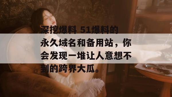 深挖爆料 51爆料的永久域名和备用站，你会发现一堆让人意想不到的跨界大瓜。