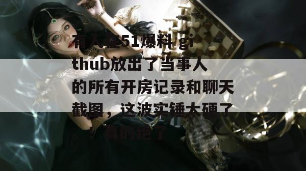 有人在51爆料 github放出了当事人的所有开房记录和聊天截图，这波实锤太硬了。！真的绝了