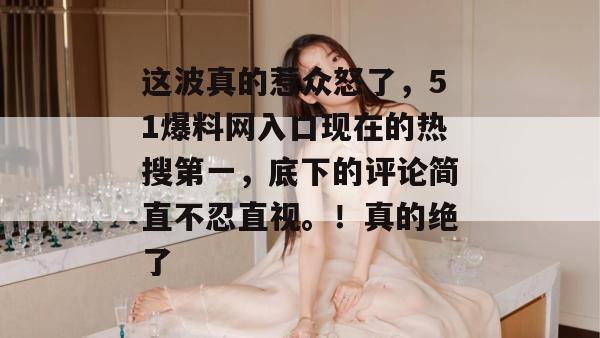 这波真的惹众怒了,51爆料网入口现在的热搜第一,底下的评论简直不忍直视。!真的绝了 这波真的惹众怒了,51爆料网入口现在的热搜第一,底下的评论简直不忍直视。!真的绝了