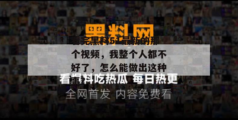 看完黑料51最新的那个视频,我整个人都不好了,怎么能做出这种事? 看完黑料51最新的那个视频,我整个人都不好了,怎么能做出这种事?