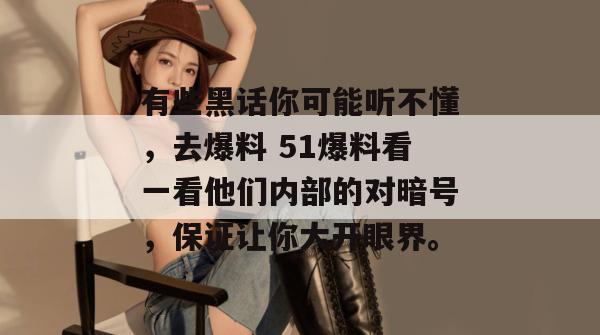 有些黑话你可能听不懂，去爆料 51爆料看一看他们内部的对暗号，保证让你大开眼界。