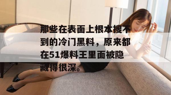 那些在表面上根本搜不到的冷门黑料，原来都在51爆料王里面被隐藏得很深。