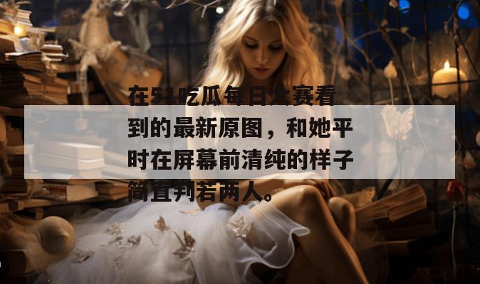 在51吃瓜每日大赛看到的最新原图,和她平时在屏幕前清纯的样子简直判若两人。 在51吃瓜每日大赛看到的最新原图,和她平时在屏幕前清纯的样子简直判若两人。