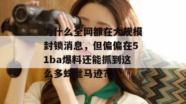 为什么全网都在大规模封锁消息，但偏偏在51ba爆料还能抓到这么多蛛丝马迹？