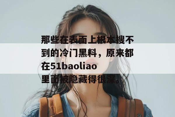 那些在表面上根本搜不到的冷门黑料，原来都在51baoliao里面被隐藏得很深。