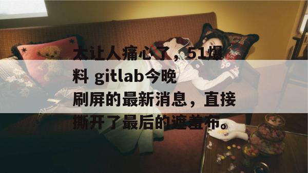 太让人痛心了，51爆料 gitlab今晚刷屏的最新消息，直接撕开了最后的遮羞布。