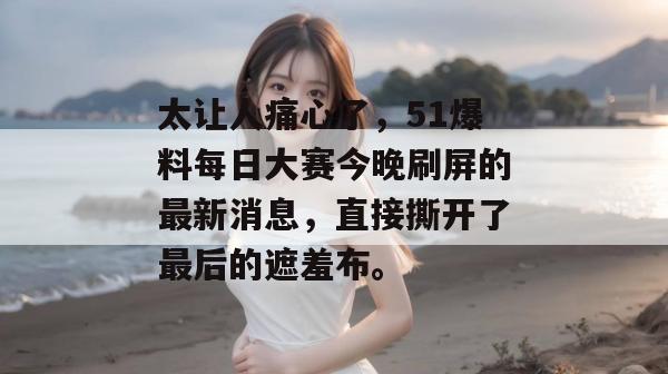太让人痛心了,51爆料每日大赛今晚刷屏的最新消息,直接撕开了最后的遮羞布。 太让人痛心了,51爆料每日大赛今晚刷屏的最新消息,直接撕开了最后的遮羞布。