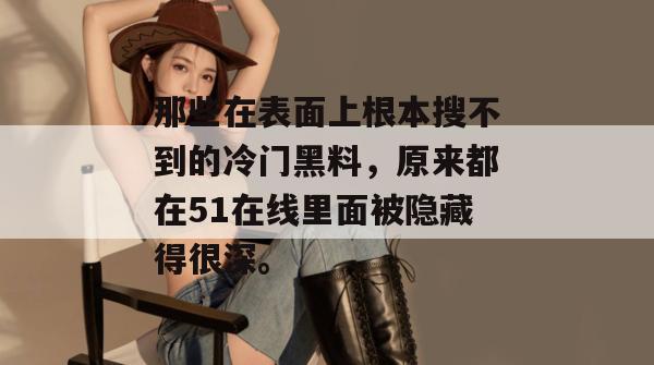 那些在表面上根本搜不到的冷门黑料，原来都在51在线里面被隐藏得很深。