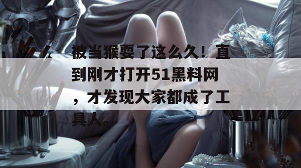 被当猴耍了这么久！直到刚才打开51黑料网，才发现大家都成了工具人。