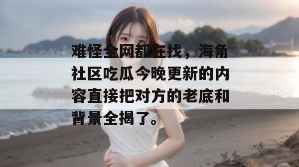 难怪全网都在找,海角社区吃瓜今晚更新的内容直接把对方的老底和背景全揭了。 难怪全网都在找,海角社区吃瓜今晚更新的内容直接把对方的老底和背景全揭了。