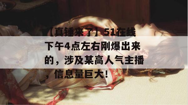 【真锤来了】51在线下午4点左右刚爆出来的，涉及某高人气主播，信息量巨大！