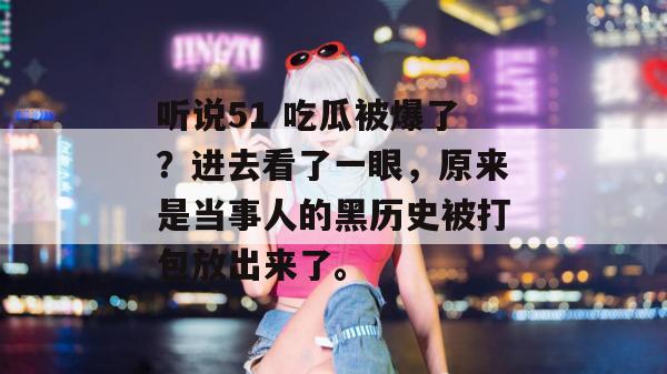 听说51 吃瓜被爆了？进去看了一眼，原来是当事人的黑历史被打包放出来了。