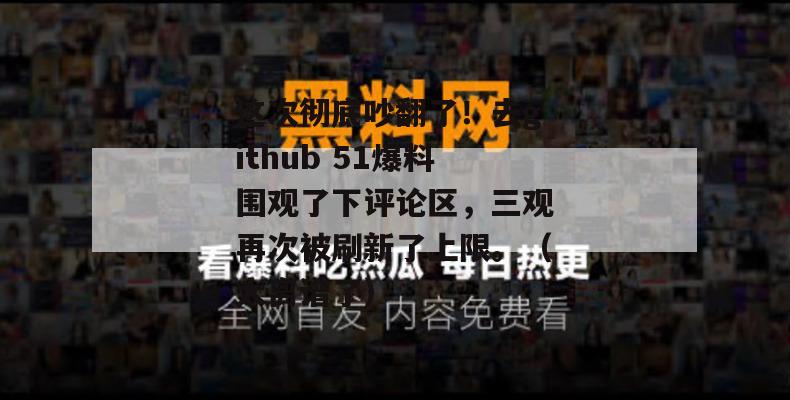 这次彻底吵翻了！去github 51爆料围观了下评论区，三观再次被刷新了上限。（太离谱了）