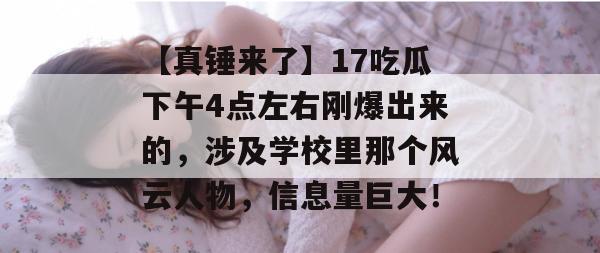 【真锤来了】17吃瓜下午4点左右刚爆出来的，涉及学校里那个风云人物，信息量巨大！